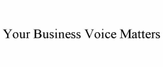 YOUR BUSINESS VOICE MATTERS