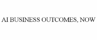 AI BUSINESS OUTCOMES, NOW