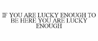 IF YOU ARE LUCKY ENOUGH TO BE HERE YOU ARE LUCKY ENOUGH