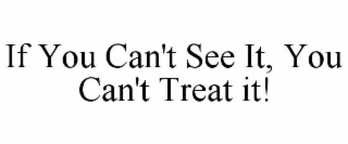 IF YOU CAN'T SEE IT, YOU CAN'T TREAT IT!