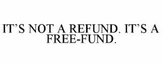 IT'S NOT A REFUND. IT'S A FREE-FUND.