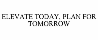 ELEVATE TODAY, PLAN FOR TOMORROW