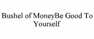 BUSHEL OF MONEYBE GOOD TO YOURSELF