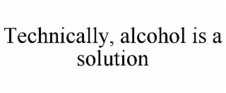 TECHNICALLY, ALCOHOL IS A SOLUTION