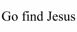 GO FIND JESUS