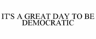 IT'S A GREAT DAY TO BE DEMOCRATIC