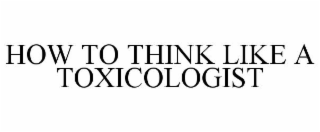 HOW TO THINK LIKE A TOXICOLOGIST