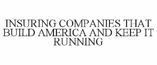 INSURING COMPANIES THAT BUILD AMERICA AND KEEP IT RUNNING