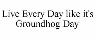 LIVE EVERY DAY LIKE IT'S GROUNDHOG DAY