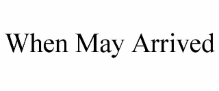 WHEN MAY ARRIVED