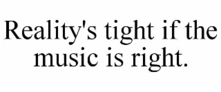 REALITY'S TIGHT IF THE MUSIC IS RIGHT.