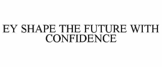 EY SHAPE THE FUTURE WITH CONFIDENCE