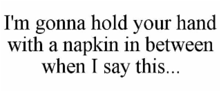 I'M GONNA HOLD YOUR HAND WITH A NAPKIN IN BETWEEN WHEN I SAY THIS...
