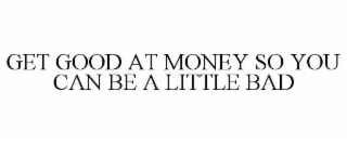 GET GOOD AT MONEY SO YOU CAN BE A LITTLE BAD