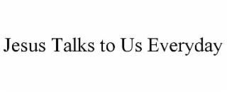 JESUS TALKS TO US EVERYDAY