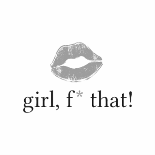 GIRL, F* THAT!