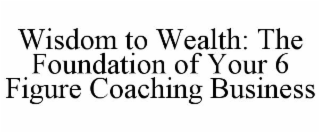 WISDOM TO WEALTH: THE FOUNDATION OF YOUR 6 FIGURE COACHING BUSINESS