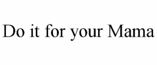 DO IT FOR YOUR MAMA