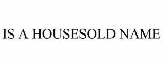 IS A HOUSESOLD NAME