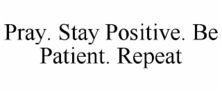 PRAY. STAY POSITIVE. BE PATIENT. REPEAT