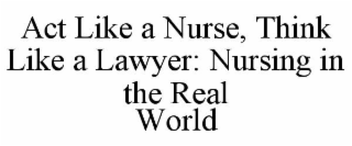 ACT LIKE A NURSE, THINK LIKE A LAWYER: NURSING IN THE REAL WORLD