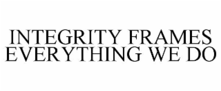INTEGRITY FRAMES EVERYTHING WE DO