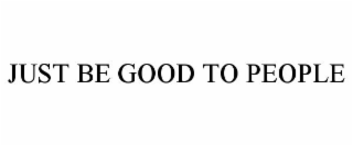 JUST BE GOOD TO PEOPLE