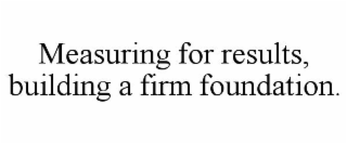 MEASURING FOR RESULTS, BUILDING A FIRM FOUNDATION.