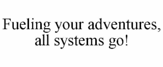 FUELING YOUR ADVENTURES, ALL SYSTEMS GO!