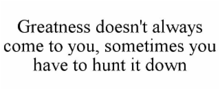 GREATNESS DOESN'T ALWAYS COME TO YOU, SOMETIMES YOU HAVE TO HUNT IT DOWN