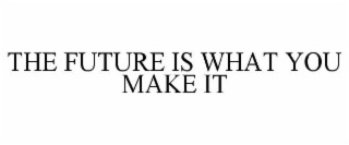 THE FUTURE IS WHAT YOU MAKE IT