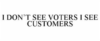 I DON'T SEE VOTERS I SEE CUSTOMERS