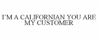 I'M A CALIFORNIAN YOU ARE MY CUSTOMER