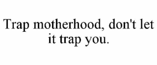 TRAP MOTHERHOOD, DON'T LET IT TRAP YOU.