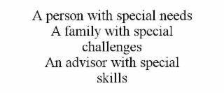 A PERSON WITH SPECIAL NEEDS A FAMILY WITH SPECIAL CHALLENGES AN ADVISOR WITH SPECIAL SKILLS