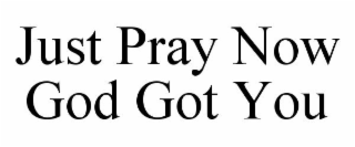 JUST PRAY NOW GOD GOT YOU