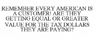 REMEMBER EVERY AMERICAN IS A CUSTOMER! ARE THEY GETTING EQUAL OR GREATER VALUE FOR THE TAX DOLLARS THEY ARE PAYING?