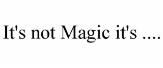 IT'S NOT MAGIC IT'S ....