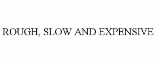 ROUGH, SLOW AND EXPENSIVE