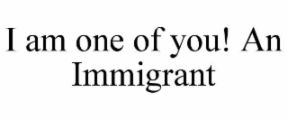 I AM ONE OF YOU! AN IMMIGRANT