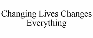 CHANGING LIVES CHANGES EVERYTHING