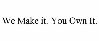 WE MAKE IT. YOU OWN IT.