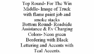 TOP ROUND- FOR THE WIN MIDDLE- IMAGE OF TRUCK WITH FLAME PAINT JOB AND SMOKE STACKS BOTTOM ROUND- ROADSIDE ASSISTANCE & EV CHARGING COLORS- NEON GREEN BORDERING WITH BLACK LETTERING AND ACCENTS WITH T