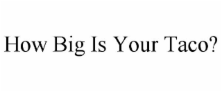 HOW BIG IS YOUR TACO?