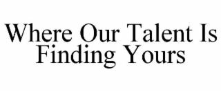 WHERE OUR TALENT IS FINDING YOURS