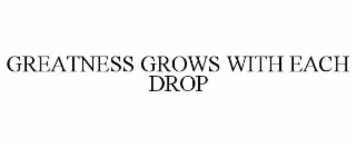 GREATNESS GROWS WITH EACH DROP