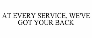 AT EVERY SERVICE, WE'VE GOT YOUR BACK