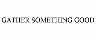 GATHER SOMETHING GOOD