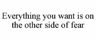 EVERYTHING YOU WANT IS ON THE OTHER SIDE OF FEAR