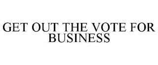 GET OUT THE VOTE FOR BUSINESS